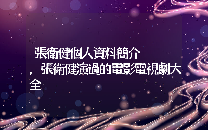 張衛健個人資料簡介，張衛健演過的電影電視劇大全插圖